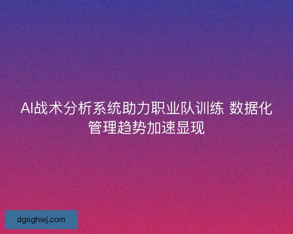 AI战术分析系统助力职业队训练 数据化管理趋势加速显现
