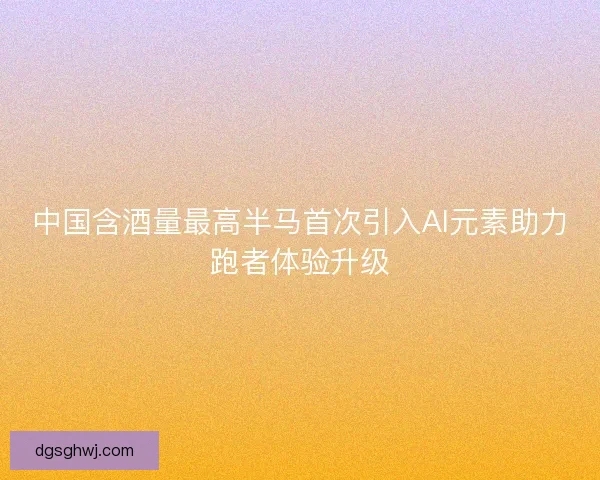 中国含酒量最高半马首次引入AI元素助力跑者体验升级